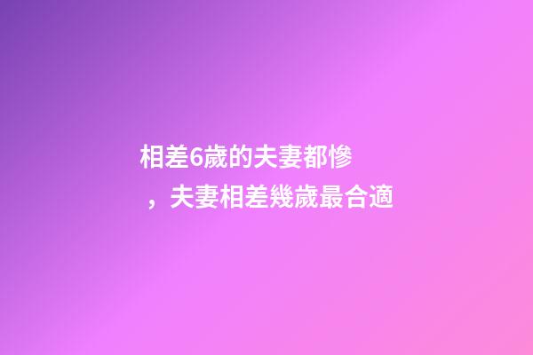相差6歲的夫妻都慘，夫妻相差幾歲最合適